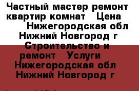 Частный мастер/ремонт квартир/комнат › Цена ­ 100 - Нижегородская обл., Нижний Новгород г. Строительство и ремонт » Услуги   . Нижегородская обл.,Нижний Новгород г.